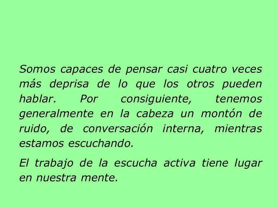 Somos capaces de pensar casi cuatro veces más deprisa de lo que los otros pueden hablar. Por consiguiente, tenemos generalmente en la cabeza un montón de ruido, de conversación interna, mientras estamos escuchando.