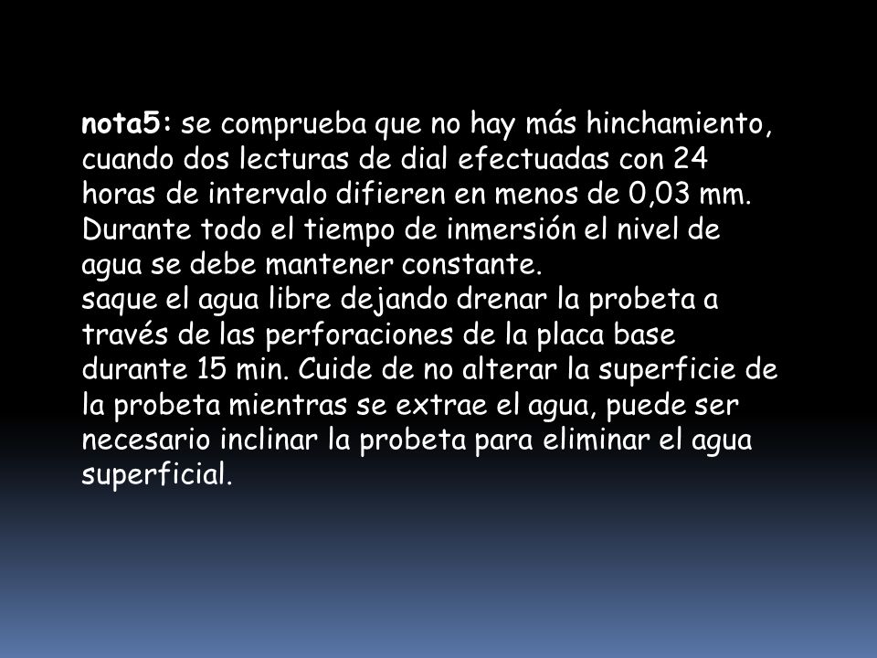 nota5: se comprueba que no hay más hinchamiento, cuando dos lecturas de dial efectuadas con 24 horas de intervalo difieren en menos de 0,03 mm. Durante todo el tiempo de inmersión el nivel de agua se debe mantener constante.