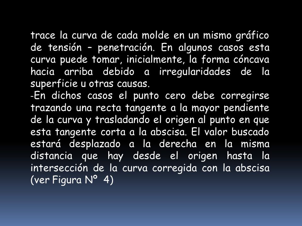 trace la curva de cada molde en un mismo gráfico de tensión – penetración. En algunos casos esta curva puede tomar, inicialmente, la forma cóncava hacia arriba debido a irregularidades de la superficie u otras causas.
