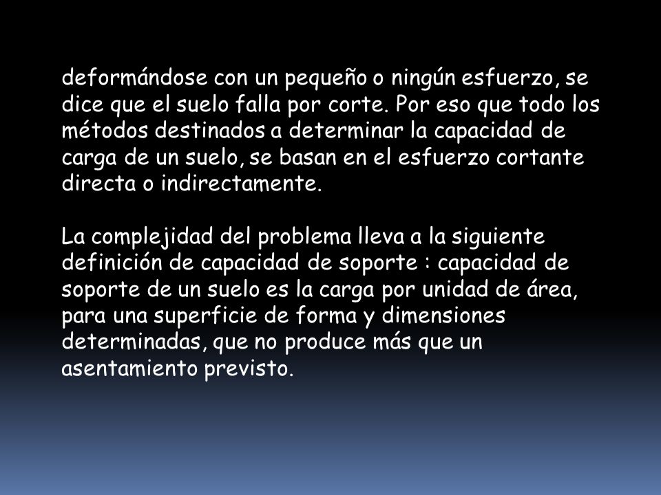deformándose con un pequeño o ningún esfuerzo, se dice que el suelo falla por corte. Por eso que todo los métodos destinados a determinar la capacidad de carga de un suelo, se basan en el esfuerzo cortante directa o indirectamente.