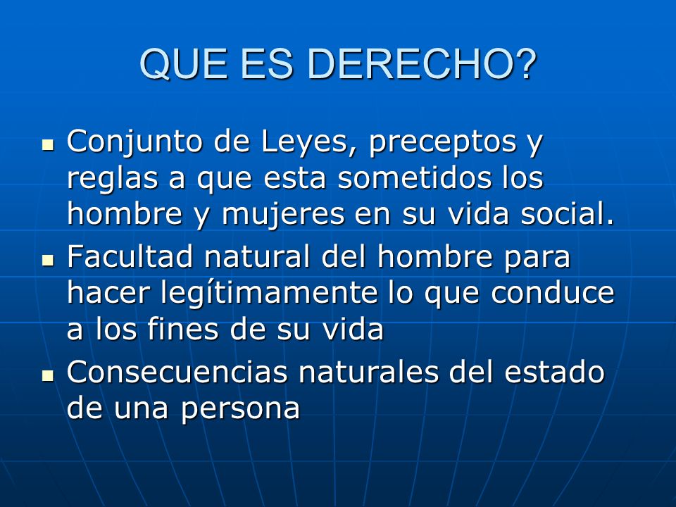 QUE ES DERECHO Conjunto de Leyes, preceptos y reglas a que esta sometidos los hombre y mujeres en su vida social.