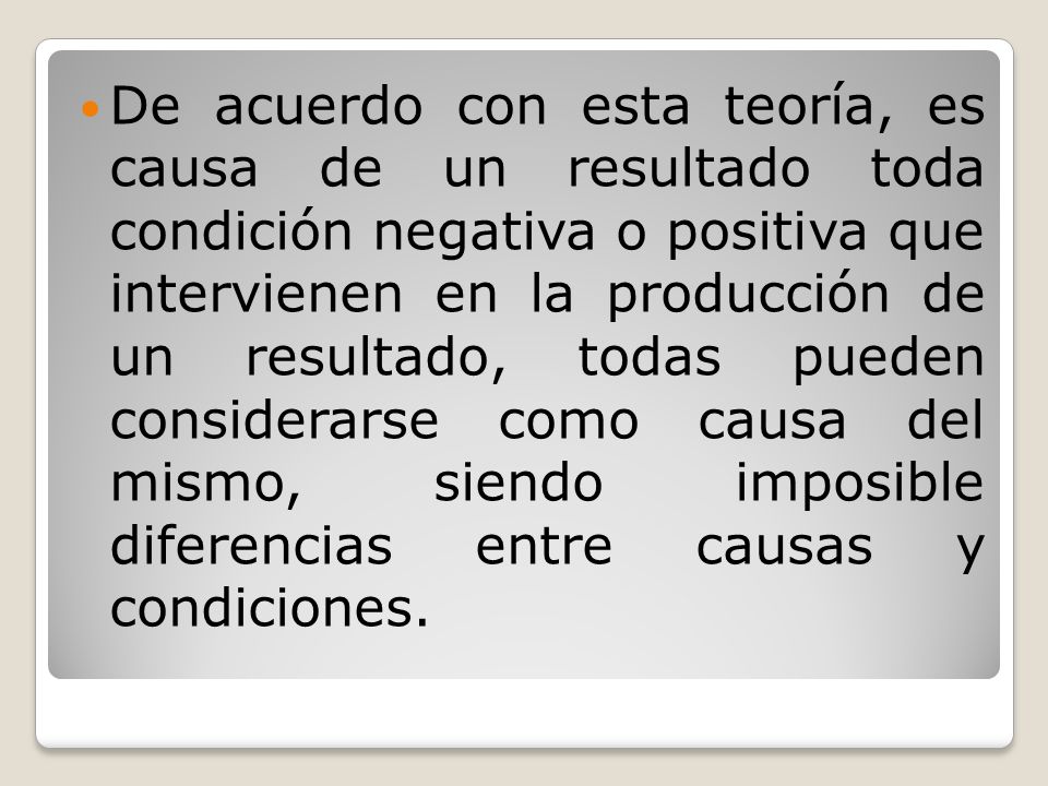 De acuerdo con esta teoría, es causa de un resultado toda condición negativa o positiva que intervienen en la producción de un resultado, todas pueden considerarse como causa del mismo, siendo imposible diferencias entre causas y condiciones.