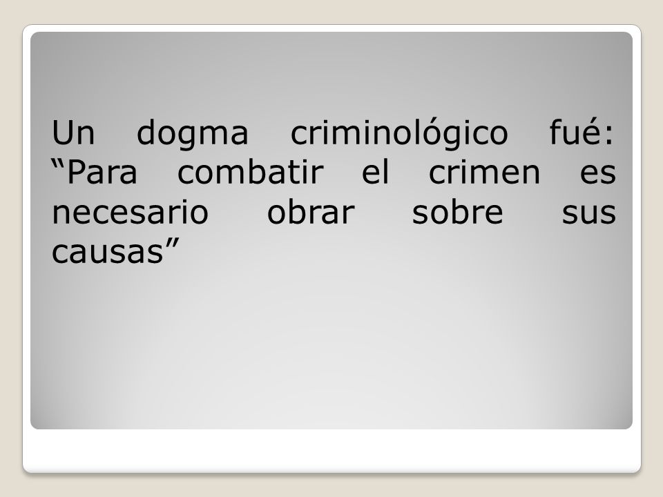 Un dogma criminológico fué: Para combatir el crimen es necesario obrar sobre sus causas