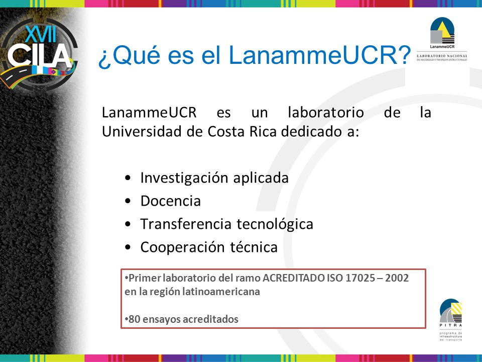 ¿Qué es el LanammeUCR LanammeUCR es un laboratorio de la Universidad de Costa Rica dedicado a: • Investigación aplicada.