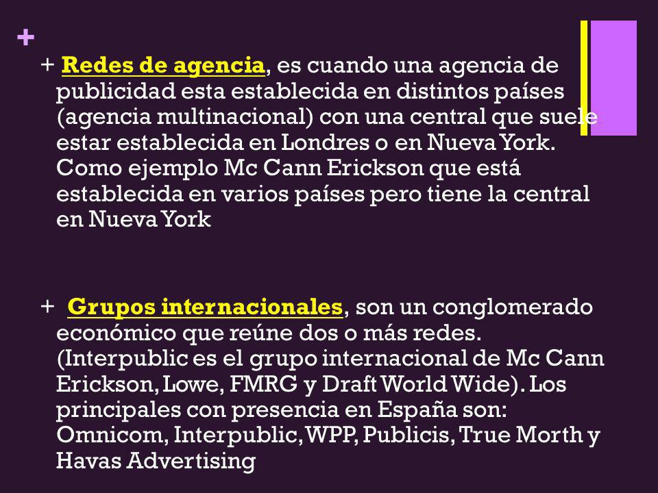 + Redes de agencia, es cuando una agencia de publicidad esta establecida en distintos países (agencia multinacional) con una central que suele estar establecida en Londres o en Nueva York.