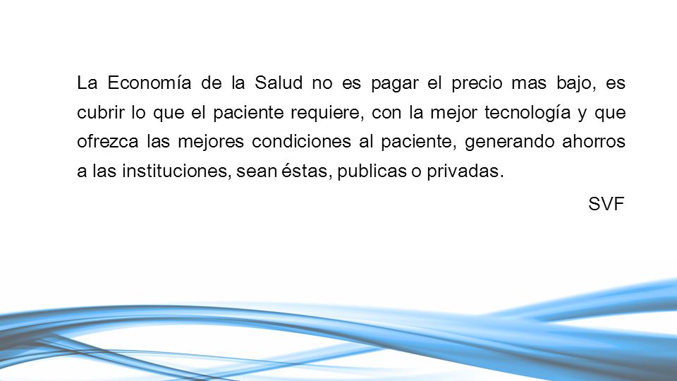 La Economía de la Salud no es pagar el precio mas bajo, es cubrir lo que el paciente requiere, con la mejor tecnología y que ofrezca las mejores condiciones al paciente, generando ahorros a las instituciones, sean éstas, publicas o privadas.