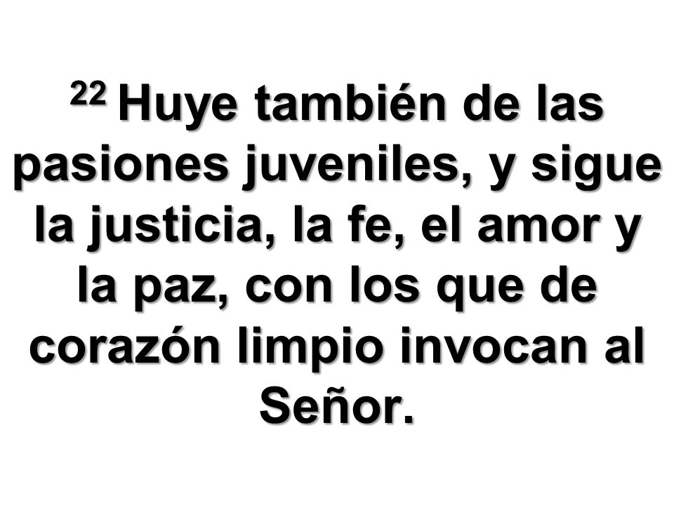 22 Huye también de las pasiones juveniles, y sigue la justicia, la fe, el amor y la paz, con los que de corazón limpio invocan al Señor.