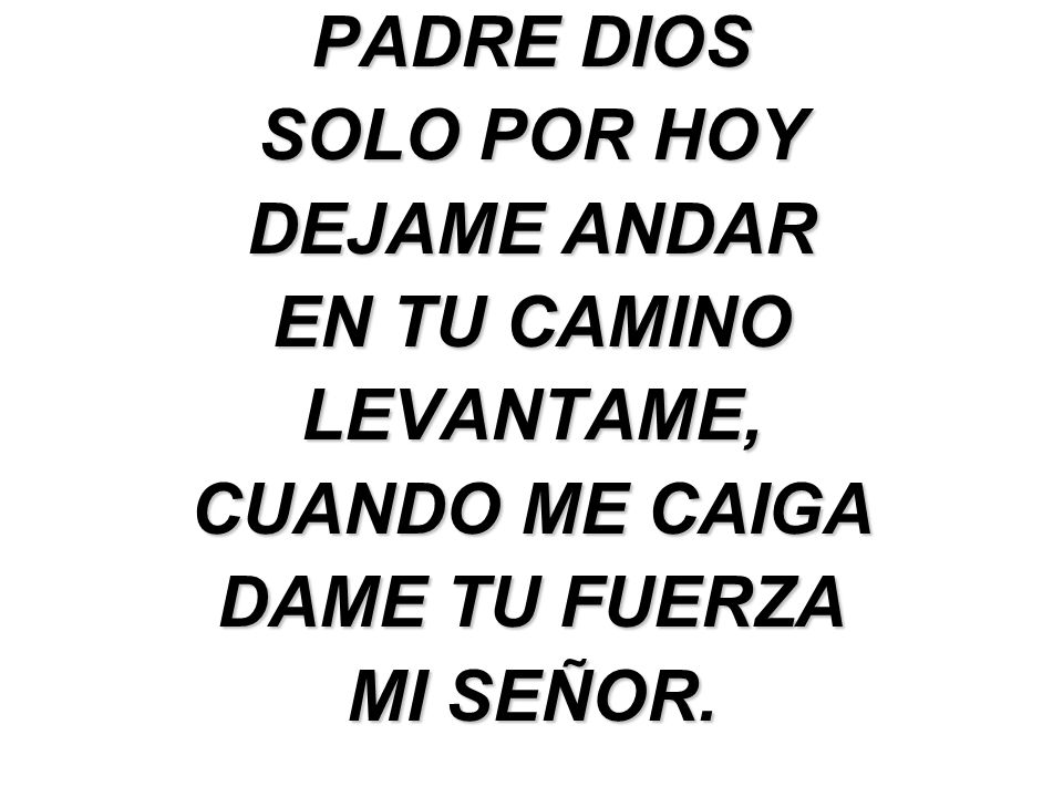 PADRE DIOS SOLO POR HOY. DEJAME ANDAR. EN TU CAMINO. LEVANTAME, CUANDO ME CAIGA. DAME TU FUERZA.