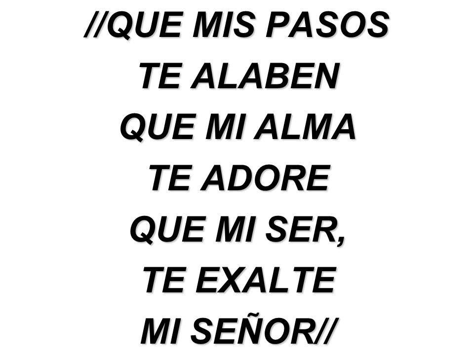 //QUE MIS PASOS TE ALABEN QUE MI ALMA TE ADORE QUE MI SER, TE EXALTE MI SEÑOR//