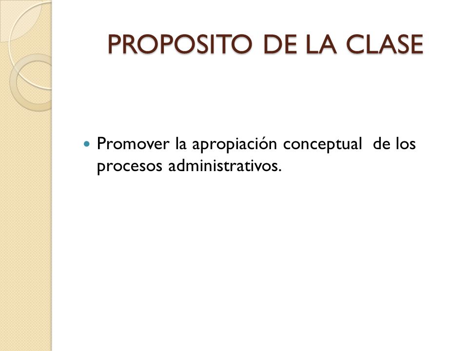 PROPOSITO DE LA CLASE Promover la apropiación conceptual de los procesos administrativos.
