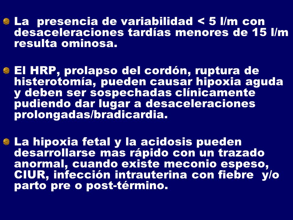 La presencia de variabilidad < 5 l/m con desaceleraciones tardías menores de 15 l/m resulta ominosa.
