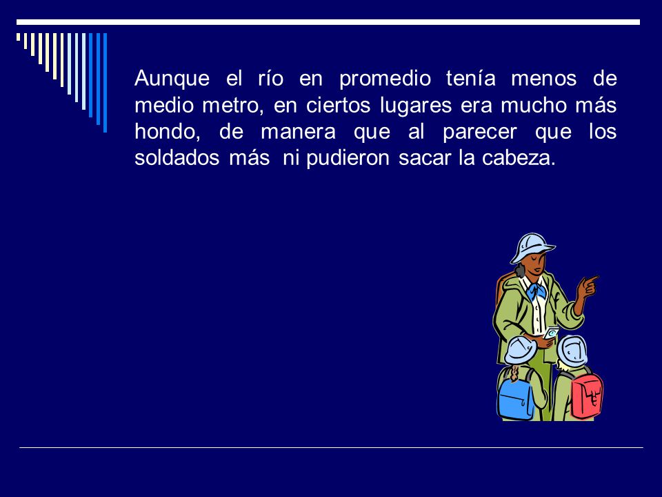 Aunque el río en promedio tenía menos de medio metro, en ciertos lugares era mucho más hondo, de manera que al parecer que los soldados más ni pudieron sacar la cabeza.