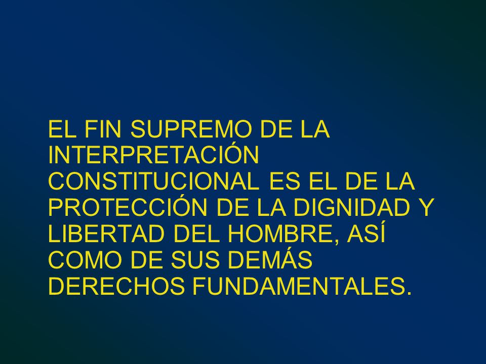 EL FIN SUPREMO DE LA INTERPRETACIÓN CONSTITUCIONAL ES EL DE LA PROTECCIÓN DE LA DIGNIDAD Y LIBERTAD DEL HOMBRE, ASÍ COMO DE SUS DEMÁS DERECHOS FUNDAMENTALES.