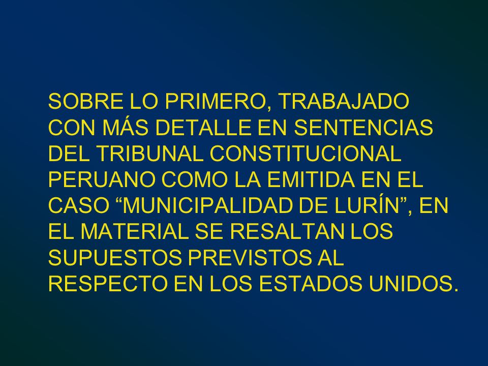 SOBRE LO PRIMERO, TRABAJADO CON MÁS DETALLE EN SENTENCIAS DEL TRIBUNAL CONSTITUCIONAL PERUANO COMO LA EMITIDA EN EL CASO MUNICIPALIDAD DE LURÍN , EN EL MATERIAL SE RESALTAN LOS SUPUESTOS PREVISTOS AL RESPECTO EN LOS ESTADOS UNIDOS.