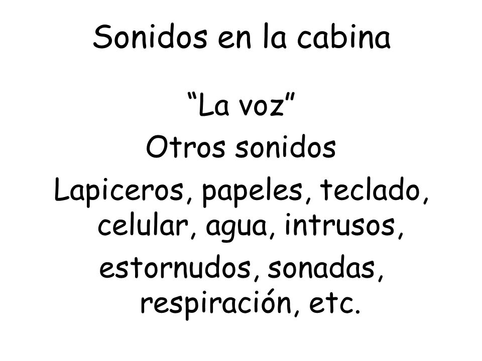 Sonidos en la cabina La voz Otros sonidos Lapiceros, papeles, teclado, celular, agua, intrusos, estornudos, sonadas, respiración, etc.