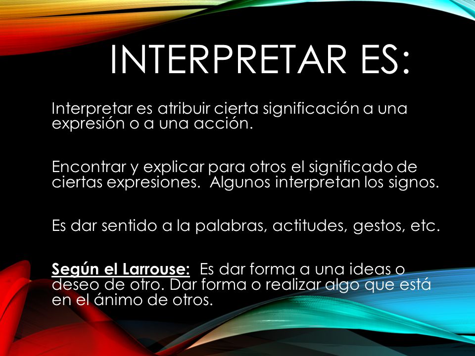 Interpretar es: Interpretar es atribuir cierta significación a una expresión o a una acción.
