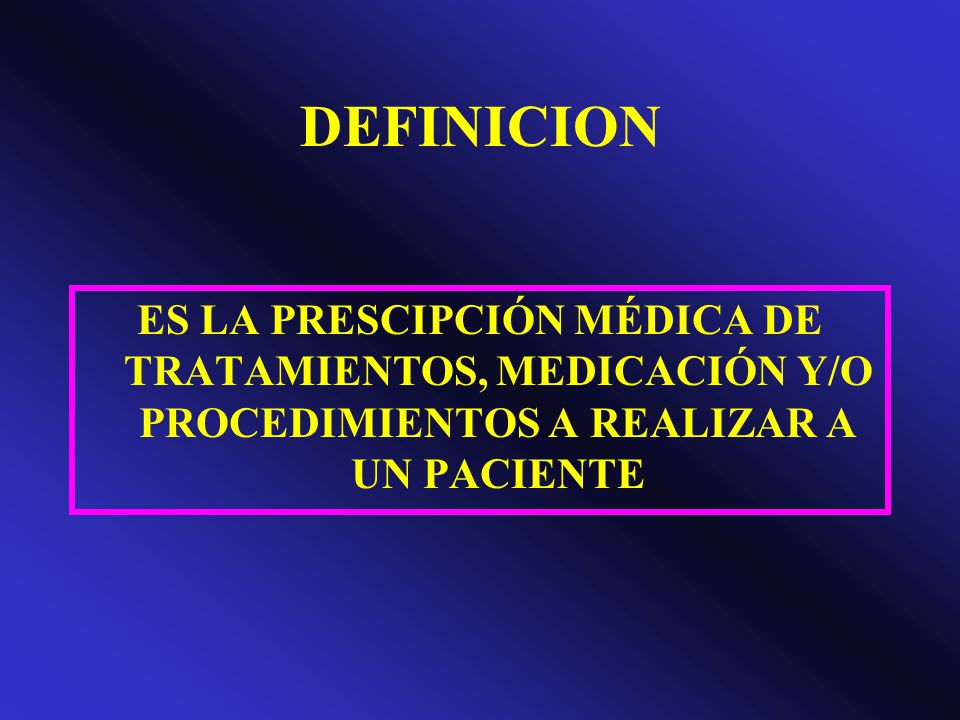 DEFINICION ES LA PRESCIPCIÓN MÉDICA DE TRATAMIENTOS, MEDICACIÓN Y/O PROCEDIMIENTOS A REALIZAR A UN PACIENTE.