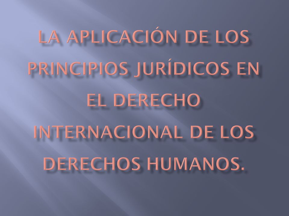 LA APLICACIÓN DE LOS PRINCIPIOS JURÍDICOS EN EL DERECHO INTERNACIONAL DE LOS DERECHOS HUMANOS.