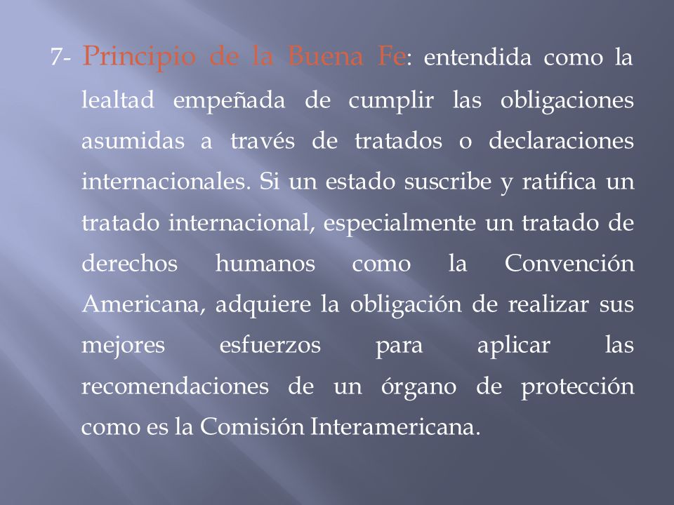 7- Principio de la Buena Fe: entendida como la lealtad empeñada de cumplir las obligaciones asumidas a través de tratados o declaraciones internacionales.