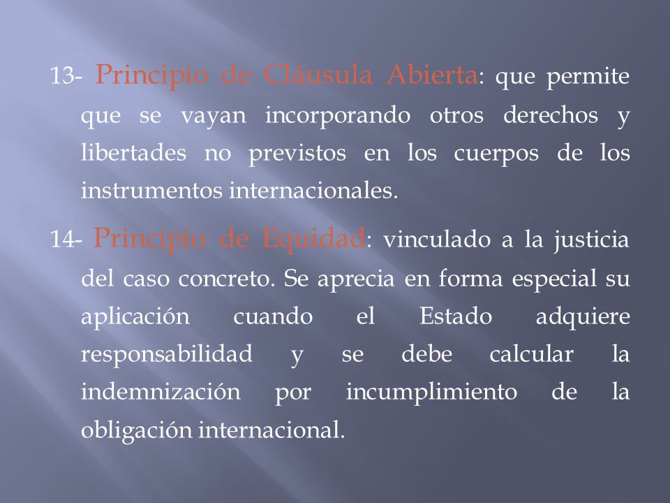13- Principio de Cláusula Abierta: que permite que se vayan incorporando otros derechos y libertades no previstos en los cuerpos de los instrumentos internacionales.