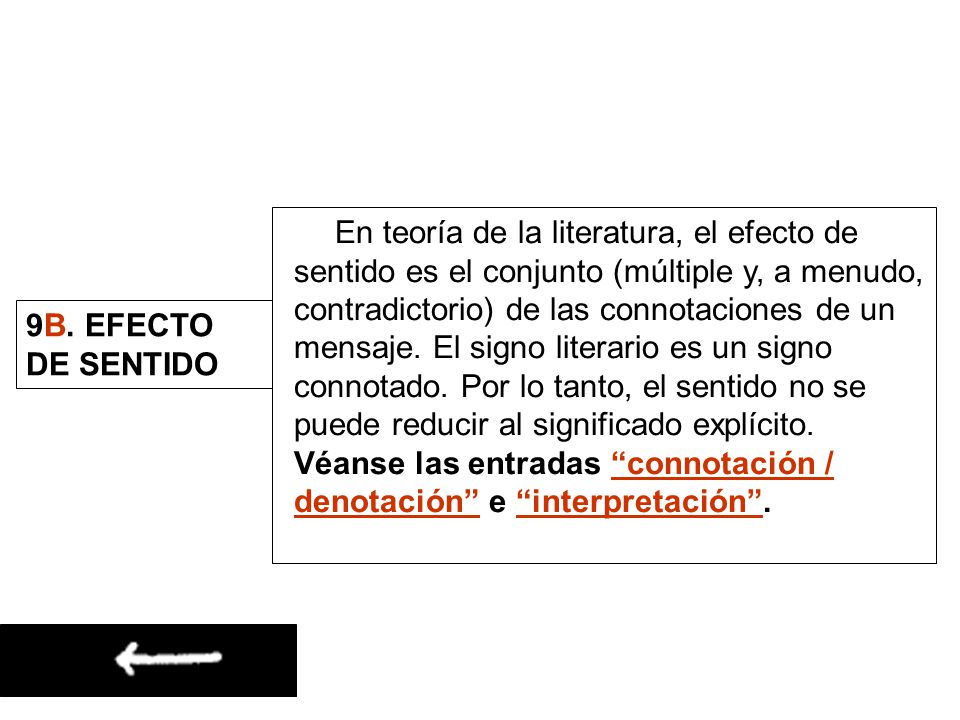 En teoría de la literatura, el efecto de sentido es el conjunto (múltiple y, a menudo, contradictorio) de las connotaciones de un mensaje. El signo literario es un signo connotado. Por lo tanto, el sentido no se puede reducir al significado explícito. Véanse las entradas connotación / denotación e interpretación .