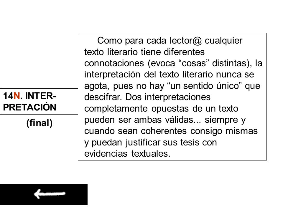 Como para cada cualquier texto literario tiene diferentes connotaciones (evoca cosas distintas), la interpretación del texto literario nunca se agota, pues no hay un sentido único que descifrar. Dos interpretaciones completamente opuestas de un texto pueden ser ambas válidas... siempre y cuando sean coherentes consigo mismas y puedan justificar sus tesis con evidencias textuales.
