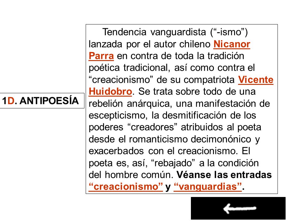 Tendencia vanguardista ( -ismo ) lanzada por el autor chileno Nicanor Parra en contra de toda la tradición poética tradicional, así como contra el creacionismo de su compatriota Vicente Huidobro. Se trata sobre todo de una rebelión anárquica, una manifestación de escepticismo, la desmitificación de los poderes creadores atribuidos al poeta desde el romanticismo decimonónico y exacerbados con el creacionismo. El poeta es, así, rebajado a la condición del hombre común. Véanse las entradas creacionismo y vanguardias .