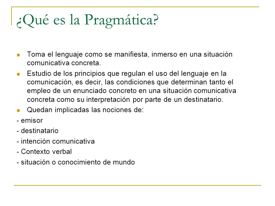 ¿Qué es la Pragmática Toma el lenguaje como se manifiesta, inmerso en una situación comunicativa concreta.