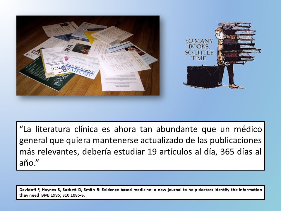La literatura clínica es ahora tan abundante que un médico general que quiera mantenerse actualizado de las publicaciones más relevantes, debería estudiar 19 artículos al día, 365 días al año.