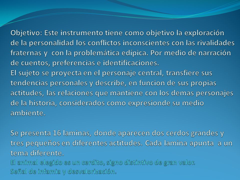 Objetivo: Este instrumento tiene como objetivo la exploración de la personalidad los conflictos inconscientes con las rivalidades fraternas y con la problemática edípica.