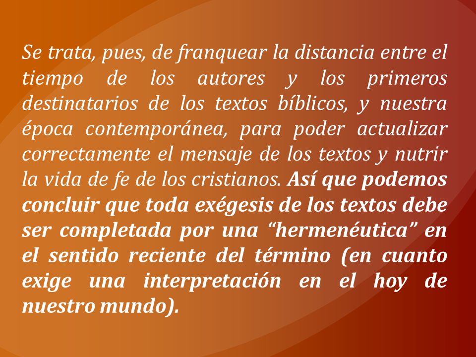 Se trata, pues, de franquear la distancia entre el tiempo de los autores y los primeros destinatarios de los textos bíblicos, y nuestra época contemporánea, para poder actualizar correctamente el mensaje de los textos y nutrir la vida de fe de los cristianos.