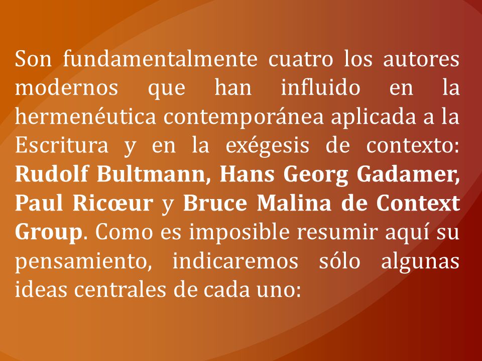 Son fundamentalmente cuatro los autores modernos que han influido en la hermenéutica contemporánea aplicada a la Escritura y en la exégesis de contexto: Rudolf Bultmann, Hans Georg Gadamer, Paul Ricœur y Bruce Malina de Context Group.