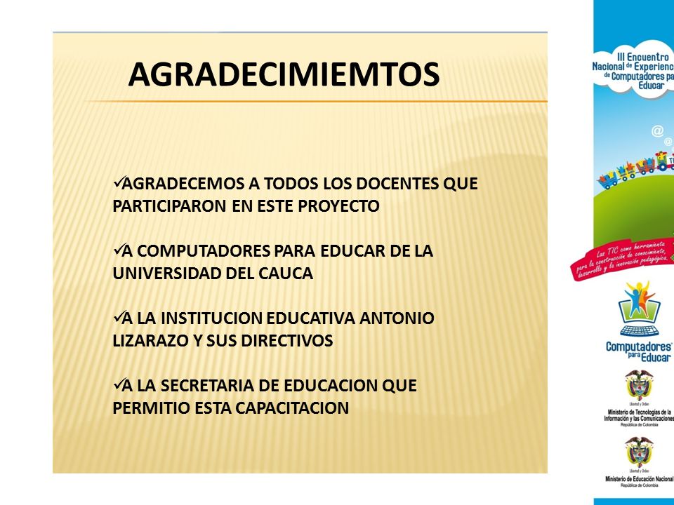 AGRADECIMIEMTOS AGRADECEMOS A TODOS LOS DOCENTES QUE PARTICIPARON EN ESTE PROYECTO. A COMPUTADORES PARA EDUCAR DE LA UNIVERSIDAD DEL CAUCA.