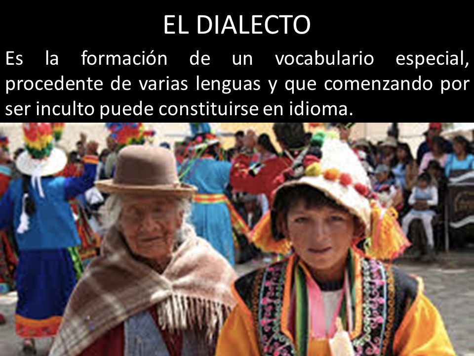 EL DIALECTO Es la formación de un vocabulario especial, procedente de varias lenguas y que comenzando por ser inculto puede constituirse en idioma.