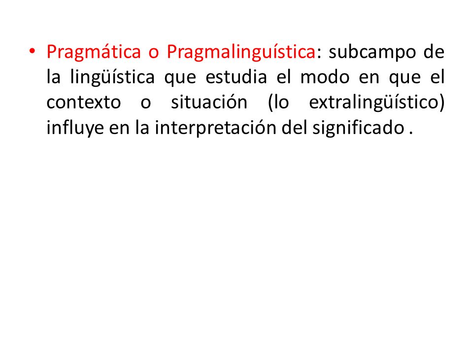 Pragmática o Pragmalinguística: subcampo de la lingüística que estudia el modo en que el contexto o situación (lo extralingüístico) influye en la interpretación del significado .