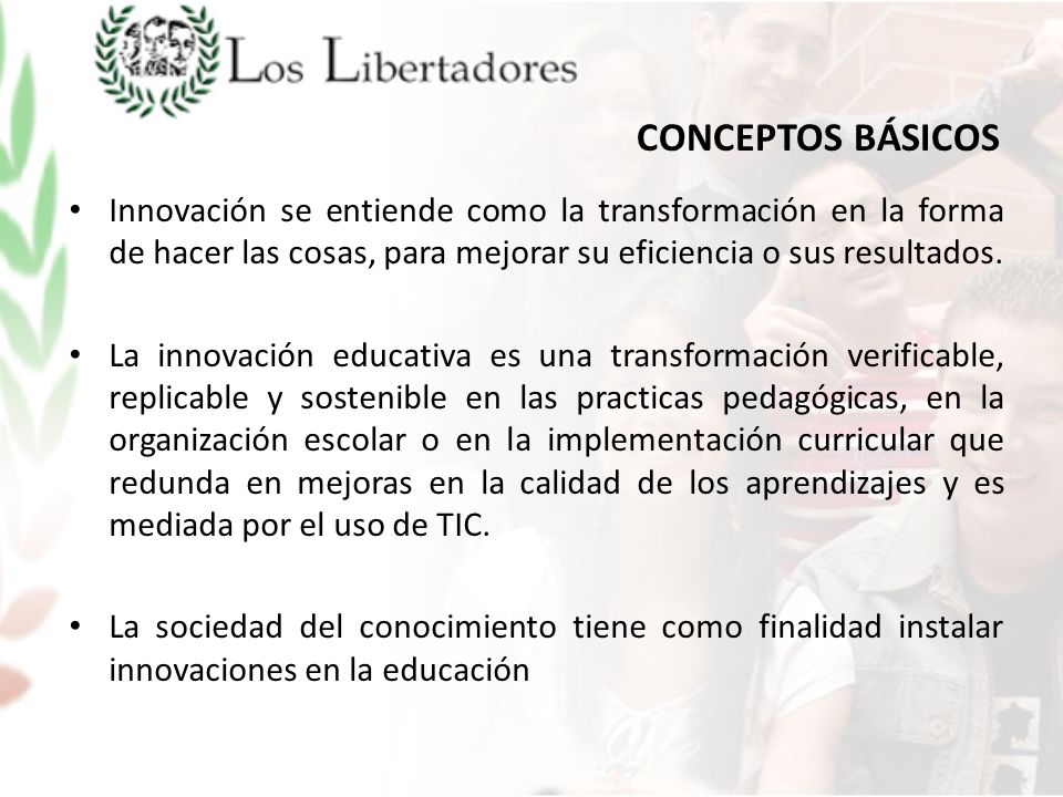 CONCEPTOS BÁSICOS Innovación se entiende como la transformación en la forma de hacer las cosas, para mejorar su eficiencia o sus resultados.