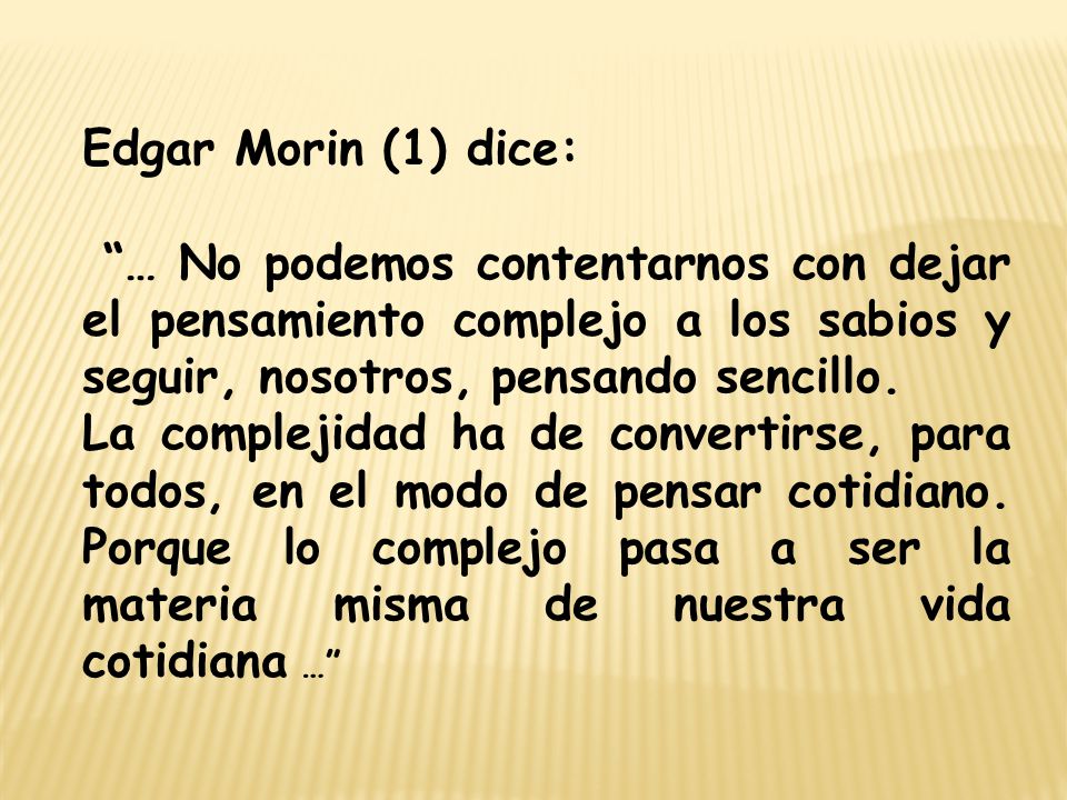 Edgar Morin (1) dice: … No podemos contentarnos con dejar el pensamiento complejo a los sabios y seguir, nosotros, pensando sencillo.