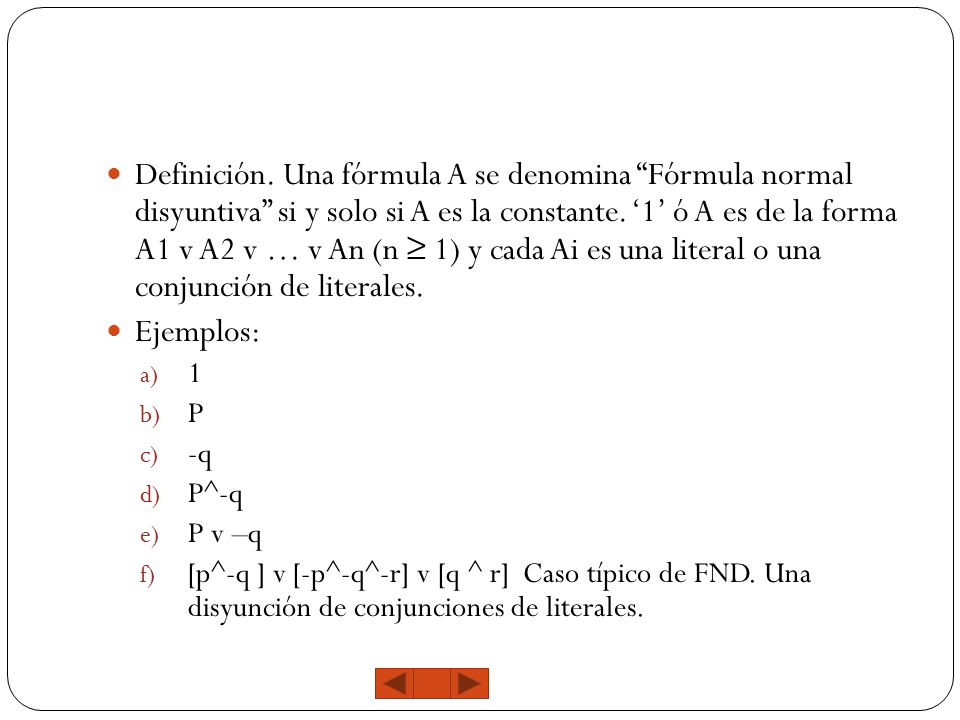 Definición. Una fórmula A se denomina Fórmula normal disyuntiva si y solo si A es la constante. ‘1’ ó A es de la forma A1 v A2 v … v An (n ≥ 1) y cada Ai es una literal o una conjunción de literales.