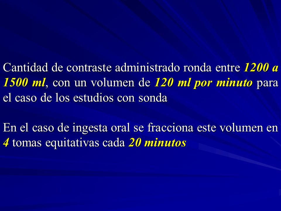 Cantidad de contraste administrado ronda entre 1200 a 1500 ml, con un volumen de 120 ml por minuto para el caso de los estudios con sonda