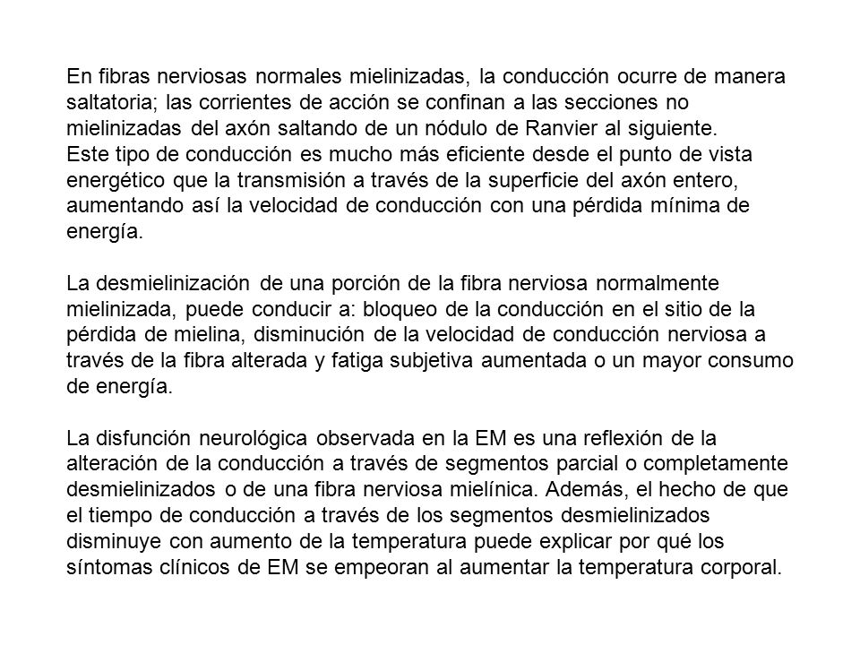 En fibras nerviosas normales mielinizadas, la conducción ocurre de manera saltatoria; las corrientes de acción se confinan a las secciones no mielinizadas del axón saltando de un nódulo de Ranvier al siguiente. Este tipo de conducción es mucho más eficiente desde el punto de vista energético que la transmisión a través de la superficie del axón entero, aumentando así la velocidad de conducción con una pérdida mínima de energía.