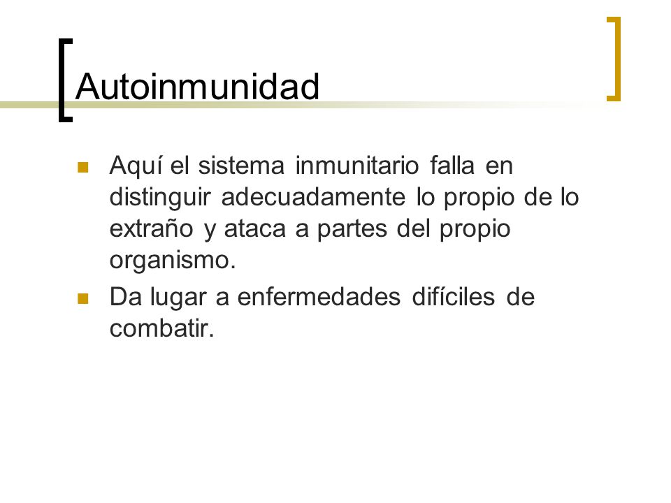 Autoinmunidad Aquí el sistema inmunitario falla en distinguir adecuadamente lo propio de lo extraño y ataca a partes del propio organismo.