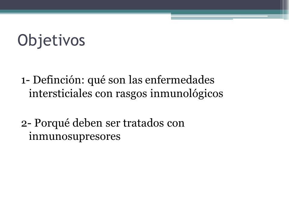 Objetivos 1- Definción: qué son las enfermedades intersticiales con rasgos inmunológicos 2- Porqué deben ser tratados con inmunosupresores
