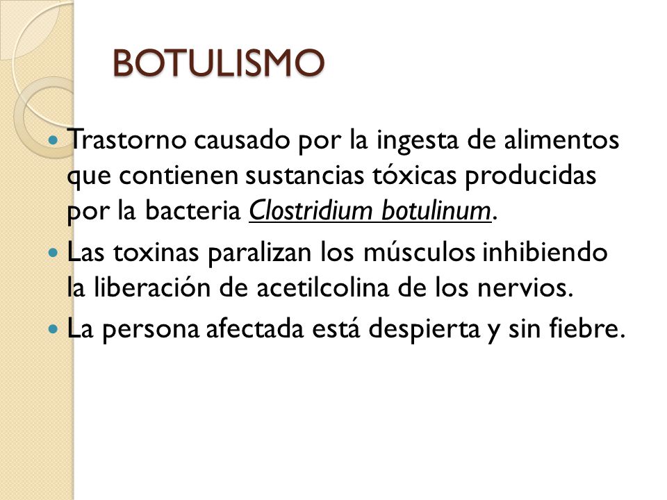 BOTULISMO Trastorno causado por la ingesta de alimentos que contienen sustancias tóxicas producidas por la bacteria Clostridium botulinum.