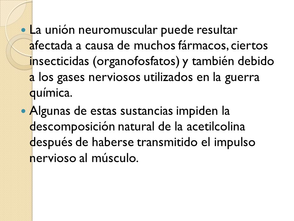 La unión neuromuscular puede resultar afectada a causa de muchos fármacos, ciertos insecticidas (organofosfatos) y también debido a los gases nerviosos utilizados en la guerra química.