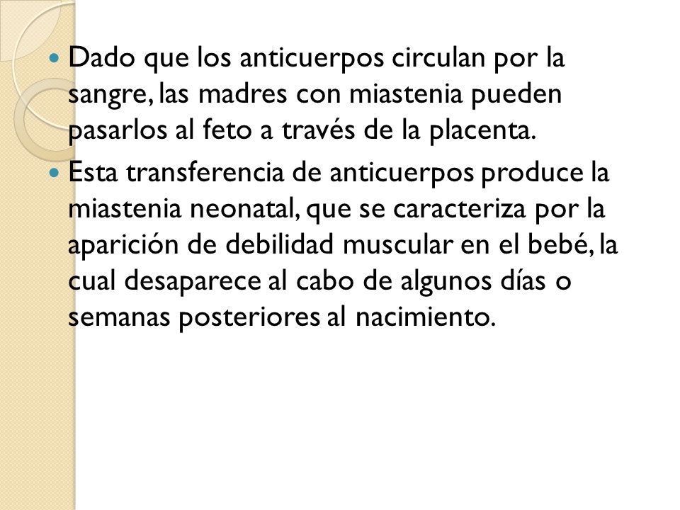Dado que los anticuerpos circulan por la sangre, las madres con miastenia pueden pasarlos al feto a través de la placenta.