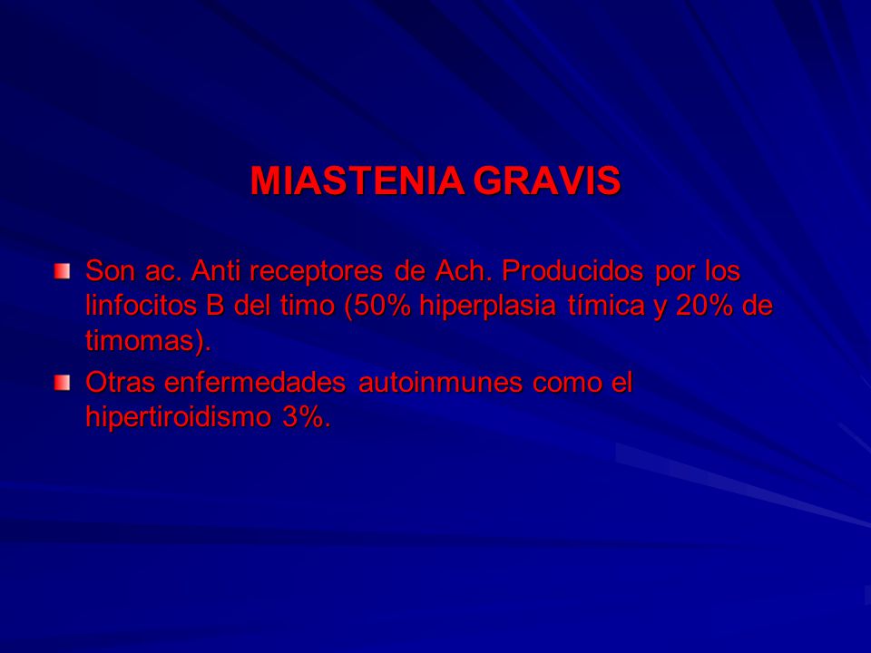 MIASTENIA GRAVIS Son ac. Anti receptores de Ach. Producidos por los linfocitos B del timo (50% hiperplasia tímica y 20% de timomas).