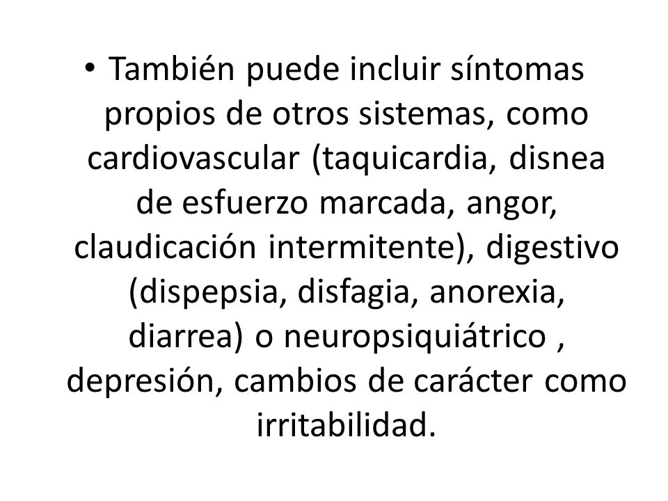 También puede incluir síntomas propios de otros sistemas, como cardiovascular (taquicardia, disnea de esfuerzo marcada, angor, claudicación intermitente), digestivo (dispepsia, disfagia, anorexia, diarrea) o neuropsiquiátrico , depresión, cambios de carácter como irritabilidad.