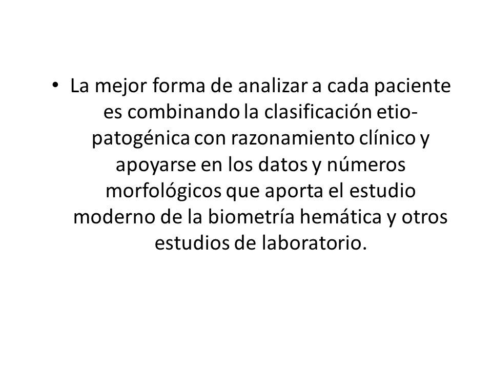 La mejor forma de analizar a cada paciente es combinando la clasificación etio-patogénica con razonamiento clínico y apoyarse en los datos y números morfológicos que aporta el estudio moderno de la biometría hemática y otros estudios de laboratorio.