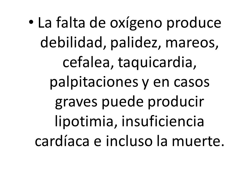 La falta de oxígeno produce debilidad, palidez, mareos, cefalea, taquicardia, palpitaciones y en casos graves puede producir lipotimia, insuficiencia cardíaca e incluso la muerte.
