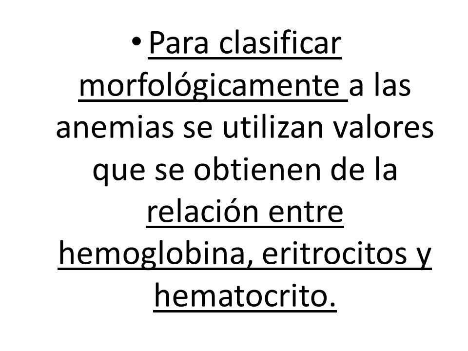 Para clasificar morfológicamente a las anemias se utilizan valores que se obtienen de la relación entre hemoglobina, eritrocitos y hematocrito.